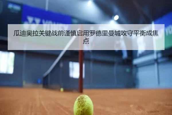 瓜迪奥拉关键战前谨慎启用罗德里曼城攻守平衡成焦点